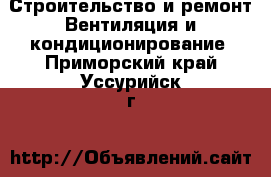 Строительство и ремонт Вентиляция и кондиционирование. Приморский край,Уссурийск г.